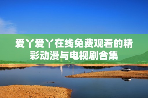 爱丫爱丫在线免费观看的精彩动漫与电视剧合集