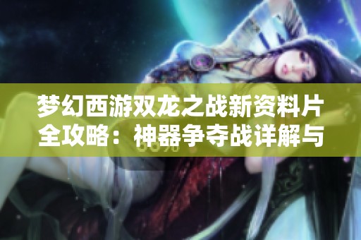 梦幻西游双龙之战新资料片全攻略：神器争夺战详解与策略分享