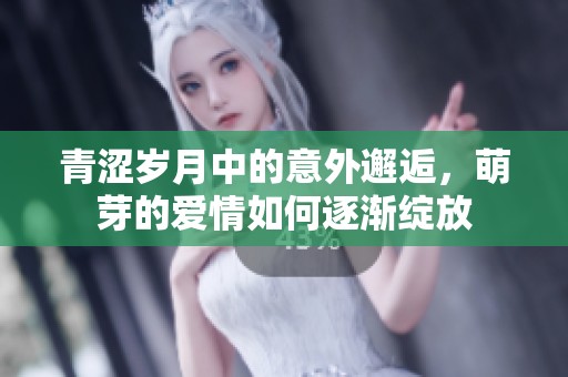 青涩岁月中的意外邂逅，萌芽的爱情如何逐渐绽放
