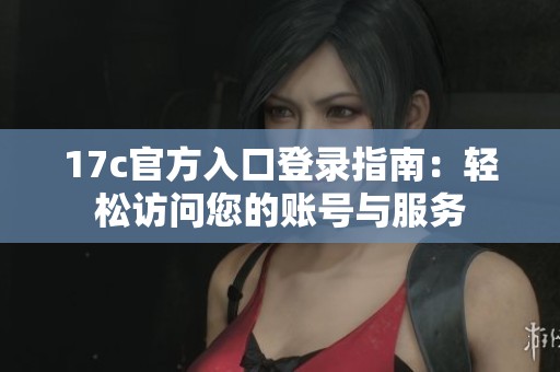 17c官方入口登录指南：轻松访问您的账号与服务