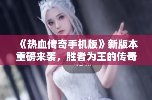 《热血传奇手机版》新版本重磅来袭，胜者为王的传奇冒险正式开启