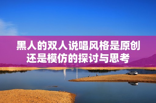 黑人的双人说唱风格是原创还是模仿的探讨与思考