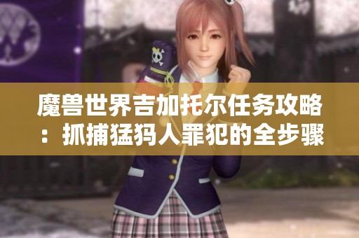 魔兽世界吉加托尔任务攻略：抓捕猛犸人罪犯的全步骤解析