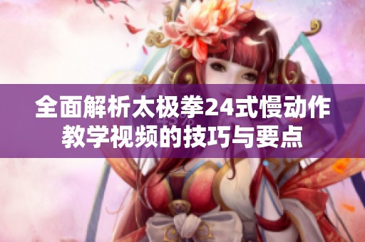 全面解析太极拳24式慢动作教学视频的技巧与要点