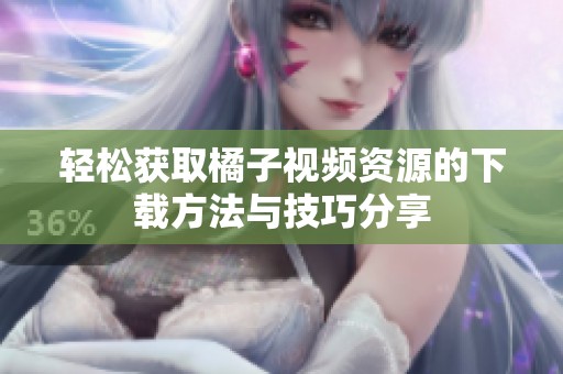 轻松获取橘子视频资源的下载方法与技巧分享