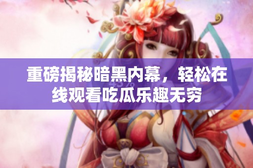 重磅揭秘暗黑内幕，轻松在线观看吃瓜乐趣无穷