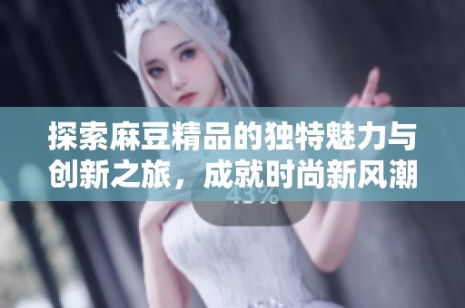 探索麻豆精品的独特魅力与创新之旅，成就时尚新风潮