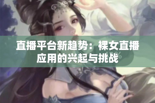 直播平台新趋势：裸女直播应用的兴起与挑战