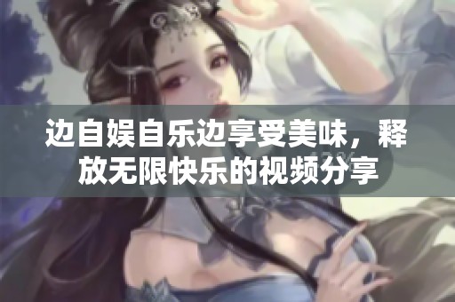 边自娱自乐边享受美味，释放无限快乐的视频分享
