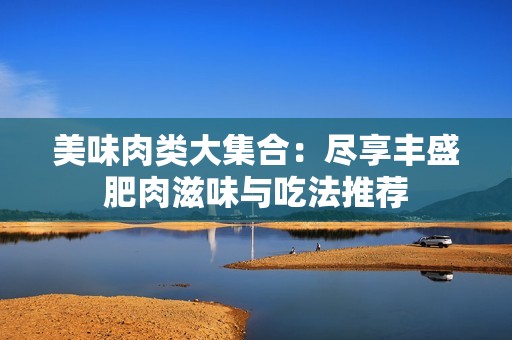 美味肉类大集合：尽享丰盛肥肉滋味与吃法推荐