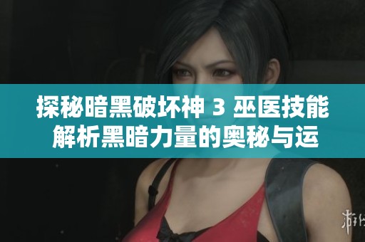 探秘暗黑破坏神 3 巫医技能 解析黑暗力量的奥秘与运用