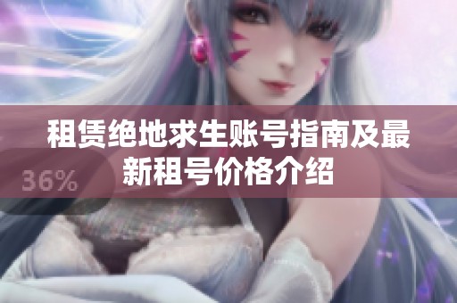 租赁绝地求生账号指南及最新租号价格介绍