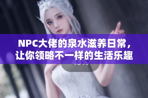 NPC大佬的泉水滋养日常，让你领略不一样的生活乐趣