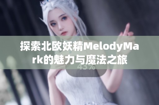 探索北欧妖精MelodyMark的魅力与魔法之旅