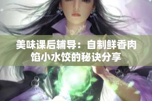 美味课后辅导：自制鲜香肉馅小水饺的秘诀分享