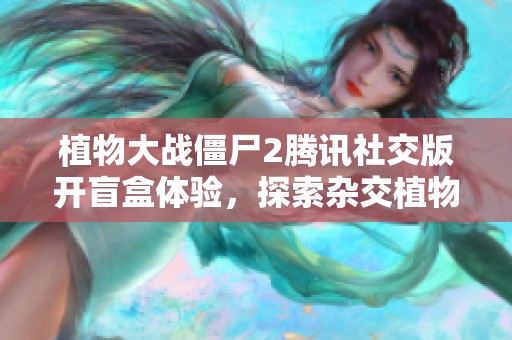 植物大战僵尸2腾讯社交版开盲盒体验，探索杂交植物的新奇乐趣