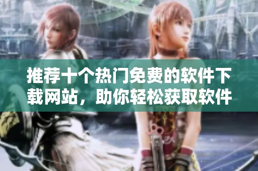 推荐十个热门免费的软件下载网站，助你轻松获取软件资源