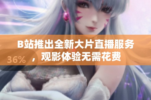 B站推出全新大片直播服务，观影体验无需花费