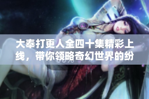 大奉打更人全四十集精彩上线，带你领略奇幻世界的纷争与冒险