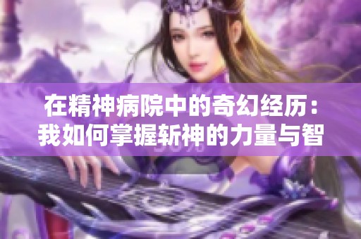 在精神病院中的奇幻经历：我如何掌握斩神的力量与智慧