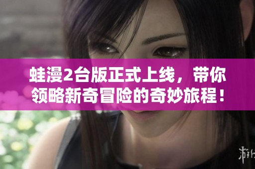 蛙漫2台版正式上线，带你领略新奇冒险的奇妙旅程！