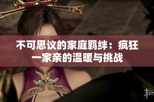 不可思议的家庭羁绊：疯狂一家亲的温暖与挑战