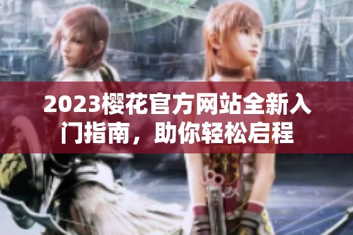 2023樱花官方网站全新入门指南，助你轻松启程