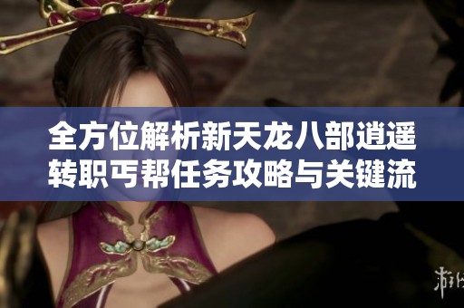 全方位解析新天龙八部逍遥转职丐帮任务攻略与关键流程分享