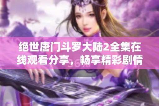 绝世唐门斗罗大陆2全集在线观看分享，畅享精彩剧情与热血战斗