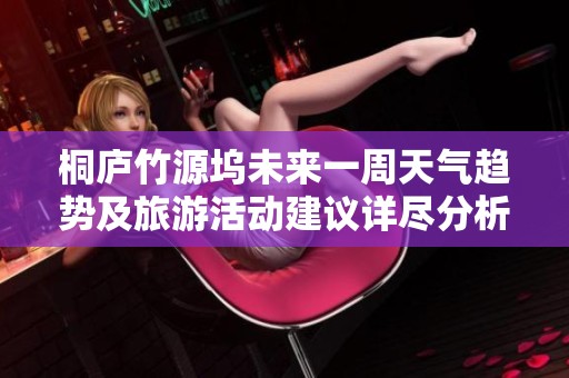 桐庐竹源坞未来一周天气趋势及旅游活动建议详尽分析