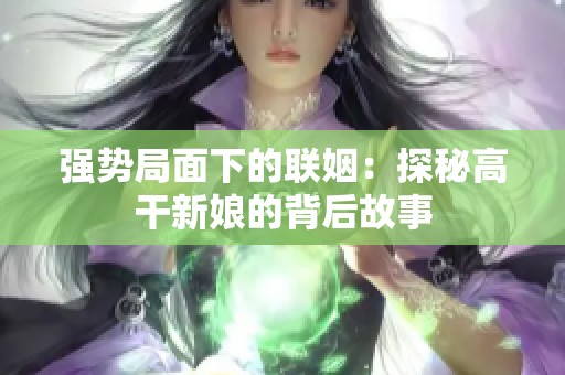 强势局面下的联姻：探秘高干新娘的背后故事