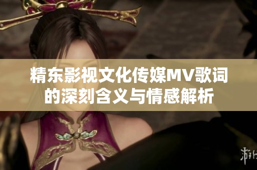 精东影视文化传媒MV歌词的深刻含义与情感解析