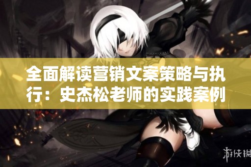 全面解读营销文案策略与执行：史杰松老师的实践案例分享