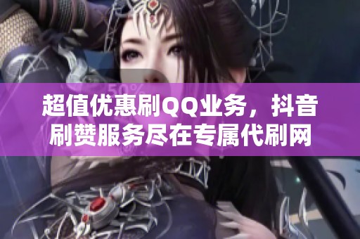 超值优惠刷QQ业务，抖音刷赞服务尽在专属代刷网