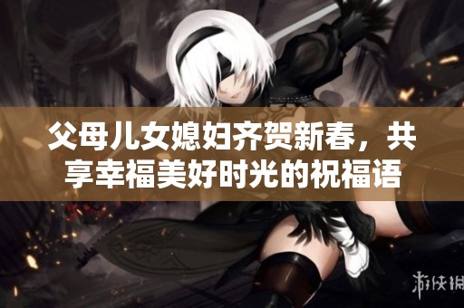父母儿女媳妇齐贺新春，共享幸福美好时光的祝福语