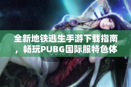 全新地铁逃生手游下载指南，畅玩PUBG国际服特色体验