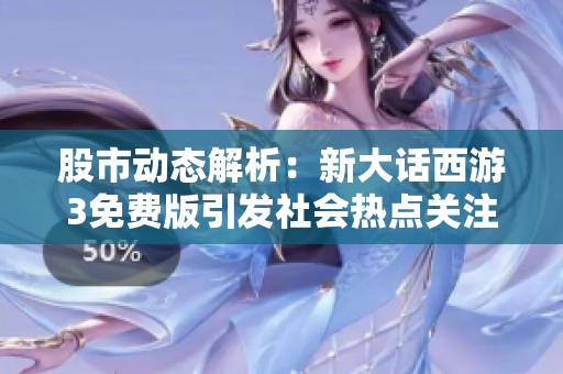 股市动态解析：新大话西游3免费版引发社会热点关注