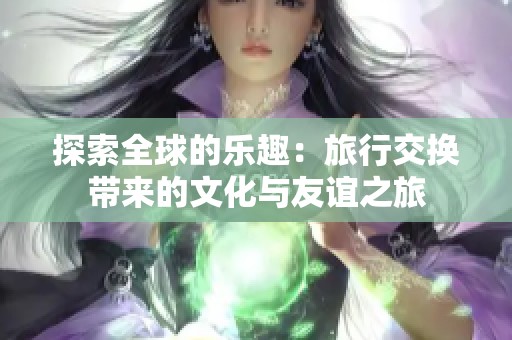 探索全球的乐趣：旅行交换带来的文化与友谊之旅