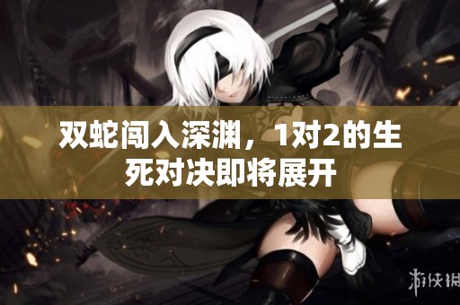 双蛇闯入深渊，1对2的生死对决即将展开