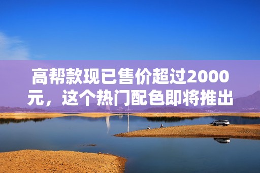 高帮款现已售价超过2000元，这个热门配色即将推出低帮版本