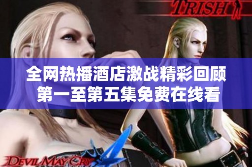 全网热播酒店激战精彩回顾 第一至第五集免费在线看攻略