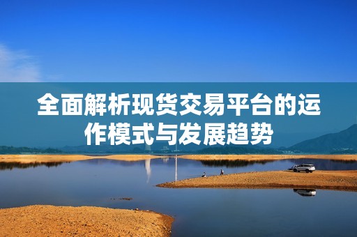 全面解析现货交易平台的运作模式与发展趋势