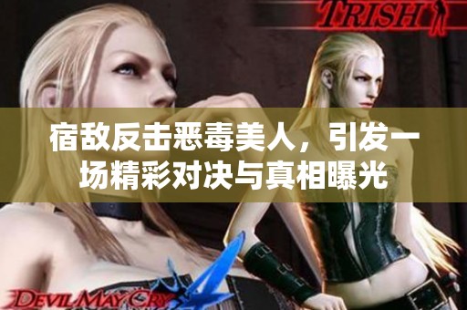 宿敌反击恶毒美人，引发一场精彩对决与真相曝光