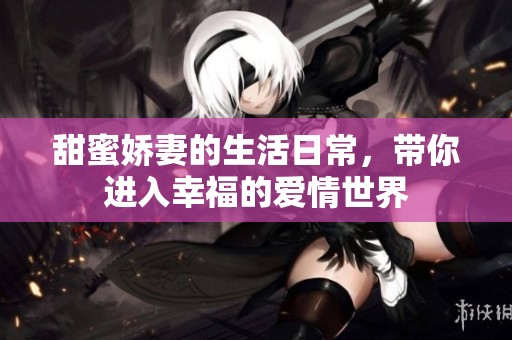甜蜜娇妻的生活日常，带你进入幸福的爱情世界