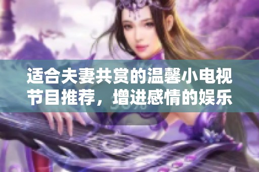适合夫妻共赏的温馨小电视节目推荐，增进感情的娱乐选择
