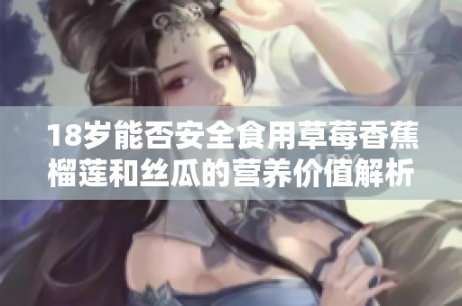 18岁能否安全食用草莓香蕉榴莲和丝瓜的营养价值解析