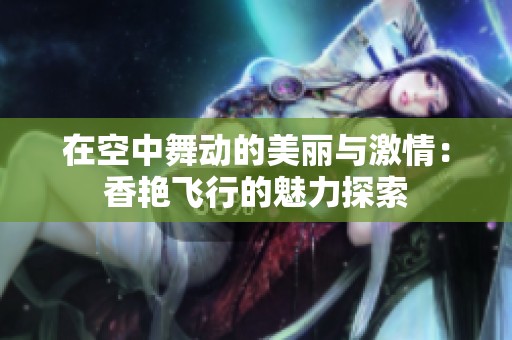 在空中舞动的美丽与激情：香艳飞行的魅力探索
