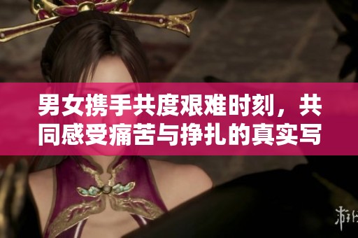 男女携手共度艰难时刻，共同感受痛苦与挣扎的真实写照
