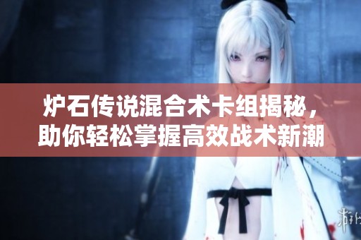 炉石传说混合术卡组揭秘，助你轻松掌握高效战术新潮流