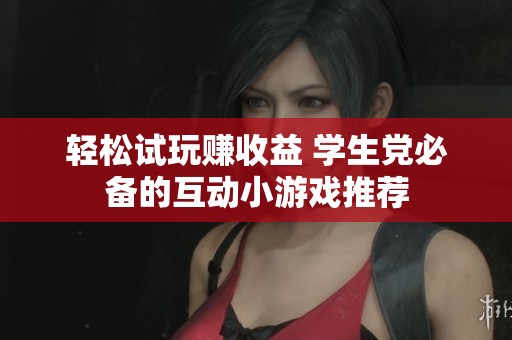 轻松试玩赚收益 学生党必备的互动小游戏推荐